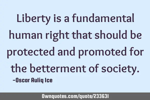 Liberty is a fundamental human right that should be protected and promoted for the betterment of