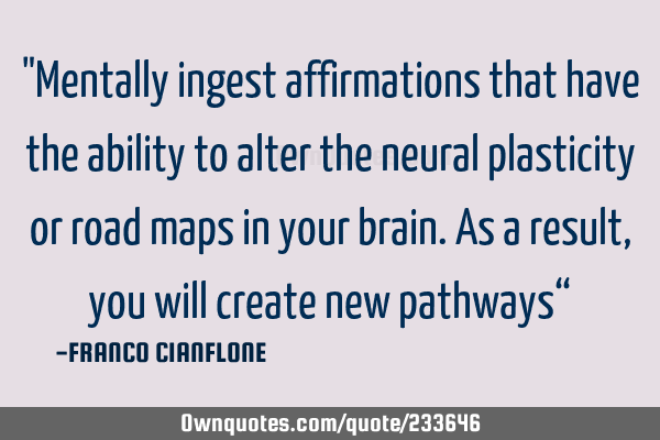 "Mentally ingest affirmations that have the ability to alter the neural
plasticity or road maps in