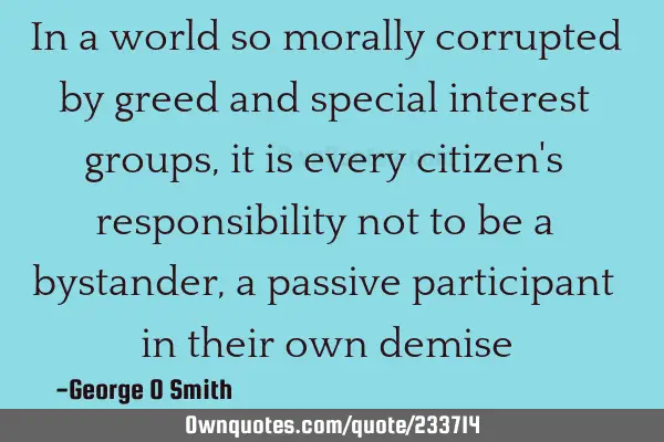 In a world so morally corrupted by greed and special interest groups, it is every citizen