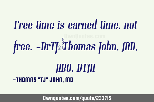 Free time is earned time, not free.-DrTJ/Thomas John,MD,ABO,DTM