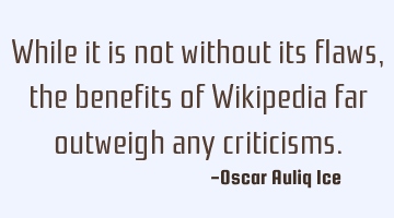 While it is not without its flaws, the benefits of Wikipedia far outweigh any criticisms.