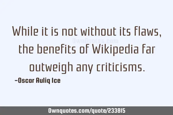 While it is not without its flaws, the benefits of Wikipedia far outweigh any