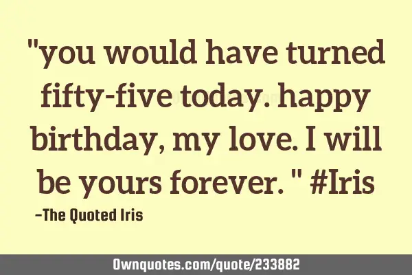 "you would have turned fifty-five today. happy birthday, my love. i will be yours forever."