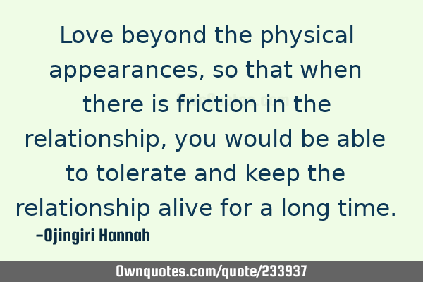 Love beyond the physical appearances, so that when there is friction in the relationship, you would