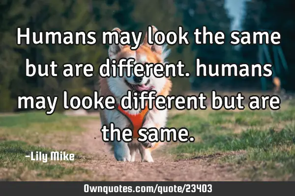 Humans may look the same but are different. humans may looke different but are the