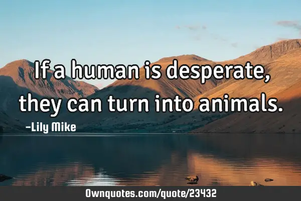 If a human is desperate, they can turn into