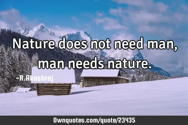 Nature does not need man, man needs