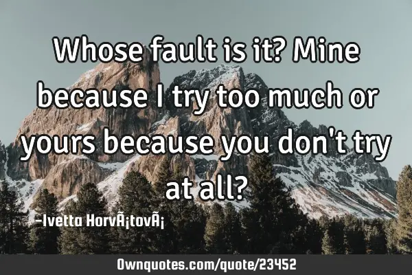 Whose fault is it? Mine because I try too much or yours because you don