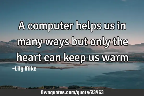 A computer helps us in many ways but only the heart can keep us