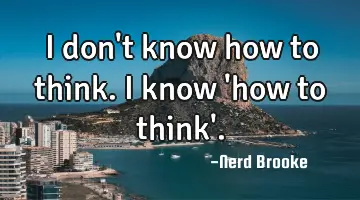 I don't know how to think. I know 'how to think'.