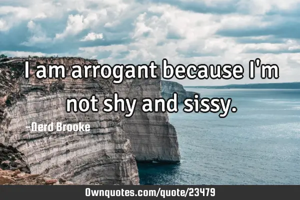 I am arrogant because I