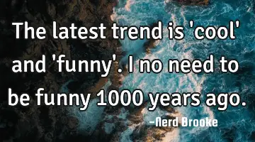 The latest trend is 'cool' and 'funny'. I no need to be funny 1000 years ago.