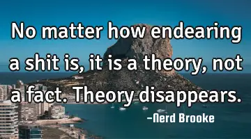 No matter how endearing a shit is, it is a theory, not a fact. Theory disappears.