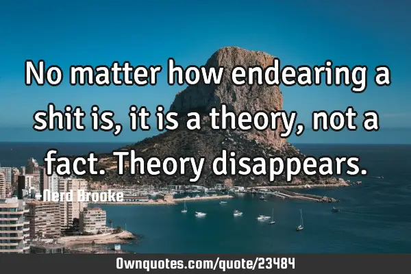 No matter how endearing a shit is, it is a theory, not a fact. Theory