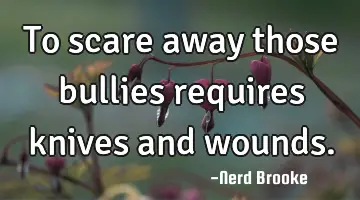 To scare away those bullies requires knives and wounds.