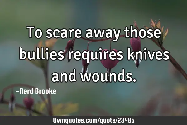 To scare away those bullies requires knives and