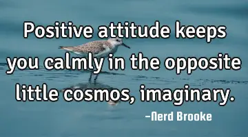 Positive attitude keeps you calmly in the opposite little cosmos, imaginary.