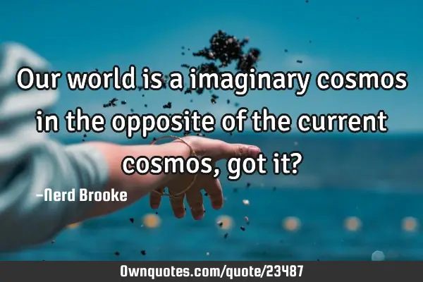 Our world is a imaginary cosmos in the opposite of the current cosmos, got it?