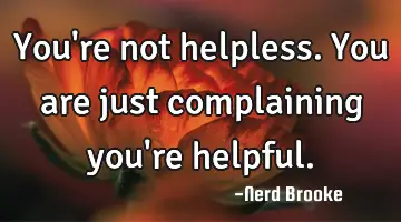 You're not helpless. You are just complaining you're helpful.