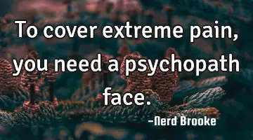 To cover extreme pain, you need a psychopath face.