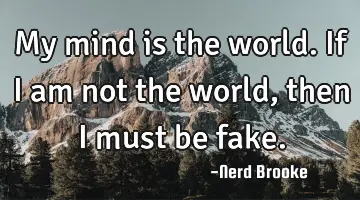 My mind is the world. If I am not the world, then I must be fake.