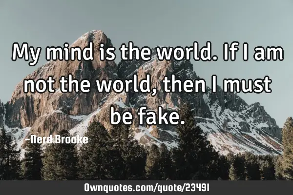 My mind is the world. If I am not the world, then I must be