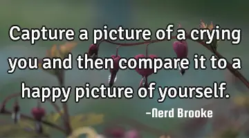 Capture a picture of a crying you and then compare it to a happy picture of yourself.