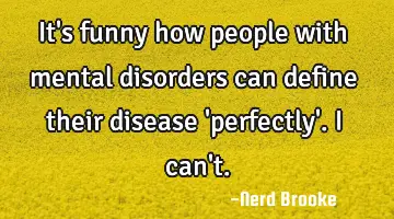 It's funny how people with mental disorders can define their disease 'perfectly'. I can't.