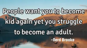 People want you to become kid again yet you struggle to become an adult.