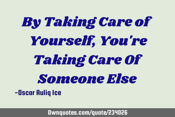 By Taking Care of Yourself, You