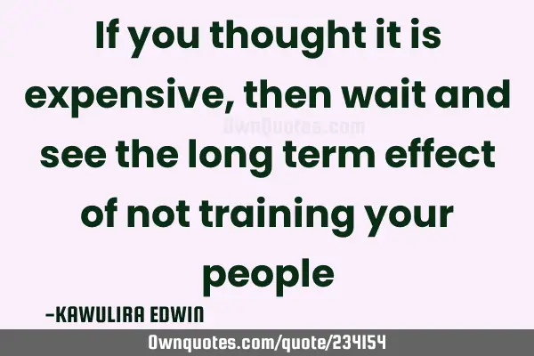 If you thought it is expensive, then wait and see the long term effect of not training your