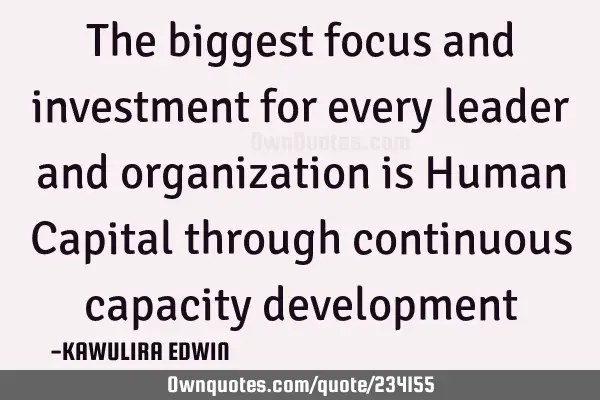 The biggest focus and investment for every leader and organization is Human Capital through