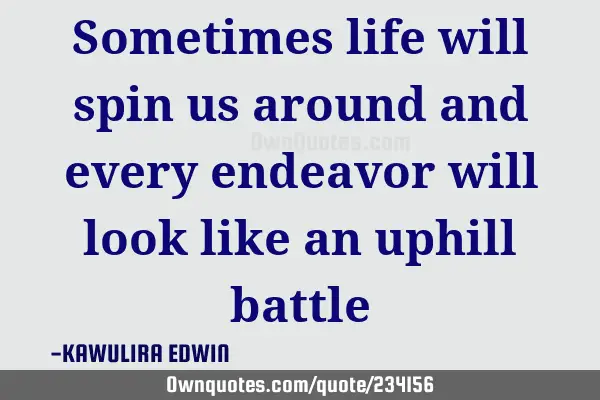 Sometimes life will spin us around and every endeavor will look like an uphill
