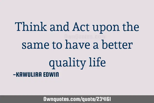 Think and Act upon the same to have a better quality