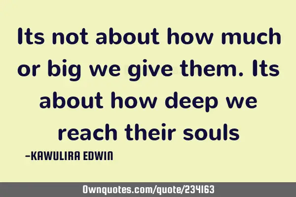 Its not about how much or big we give them. Its about how deep we reach their