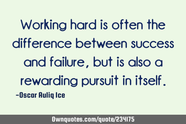 Working hard is often the difference between success and failure, but is also a rewarding pursuit