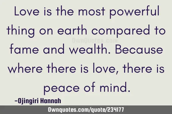 Love is the most powerful thing on earth compared to fame and wealth.
Because where there is love,