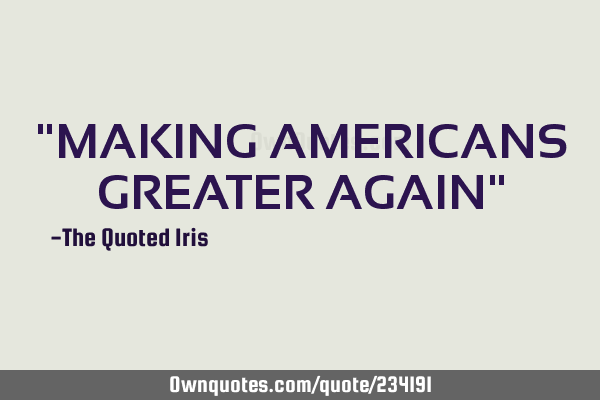"MAKING AMERICANS GREATER AGAIN"