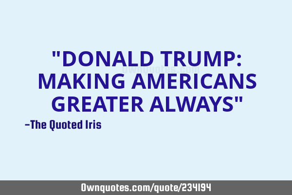 "DONALD TRUMP: MAKING AMERICANS GREATER ALWAYS"
