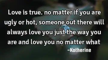 love is true. no matter if you are ugly or hot, someone out there will always love you just the way