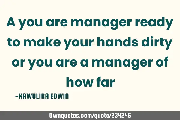 A you are manager ready to make your hands dirty or you are a manager of how