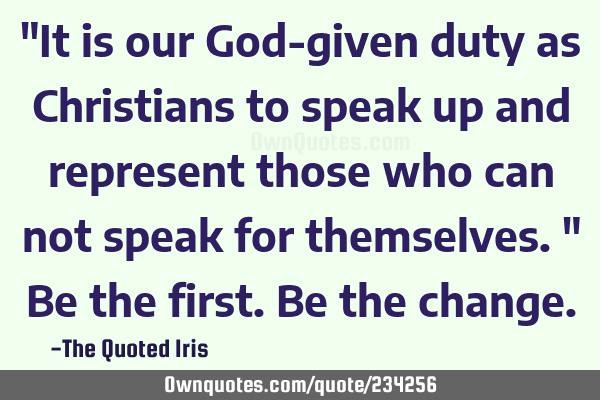 "It is our God-given duty as Christians to speak up and represent those who can not speak for