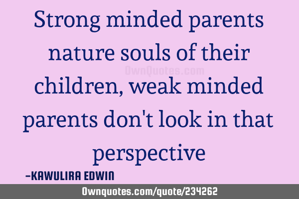 Strong minded parents nature souls of their children,weak minded parents don