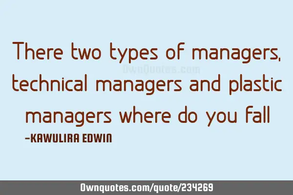 There two types of managers,technical managers and plastic managers where do you