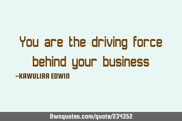 You are the driving force behind your