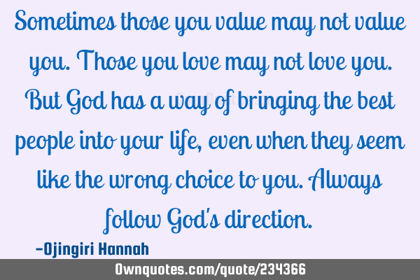 Sometimes those you value may not value you.
Those you love may not love you.
But God has a way