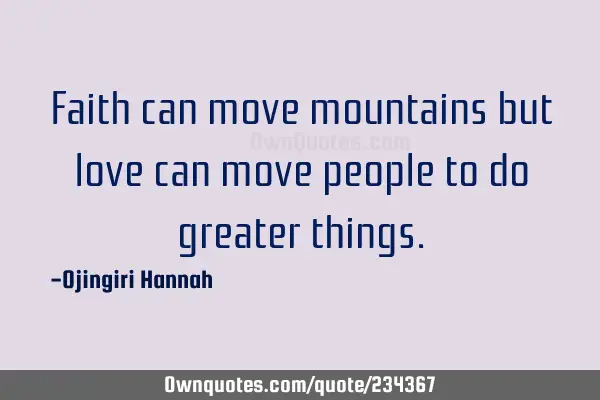 Faith can move mountains but love can move people to do greater