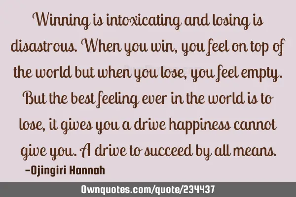 Winning is intoxicating and losing is disastrous.
When you win, you feel on top of the world but