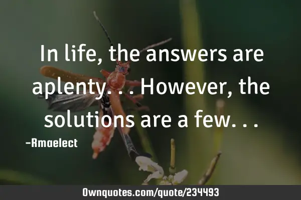 In life, the answers are aplenty...However, the solutions are a