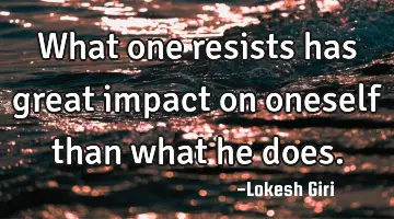 What one resists has great impact on oneself than what he does.